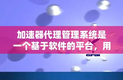 加速器代理管理系统是一个基于软件的平台，用于管理多个加速器代理，以优化网站访问体验。以下是对该系统的详细分析