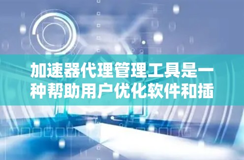 加速器代理管理工具是一种帮助用户优化软件和插件性能的工具,通过管理多个加速器来提升用户体验。以下是关于加速器代理管理工具的详细说明 加速器代理管理工具是一种帮助用户优化软件和插件性能的工具,通过管理多个加速器来提升用户体验。以下是关于加速器代理管理工具的详细说明