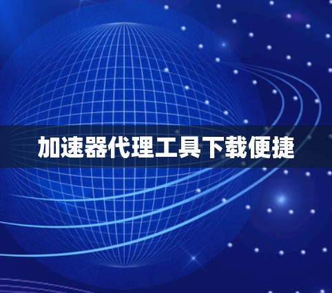 加速器代理工具下载便捷 加速器代理工具下载便捷