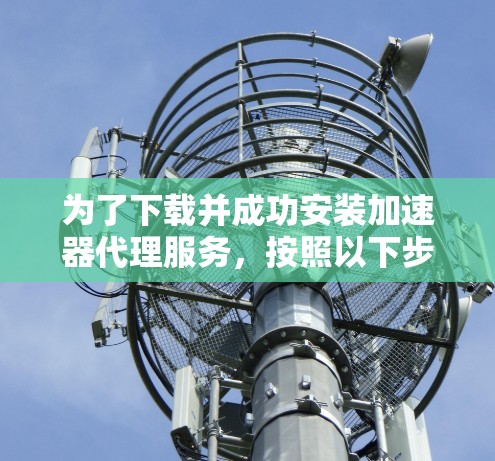 为了下载并成功安装加速器代理服务，按照以下步骤进行