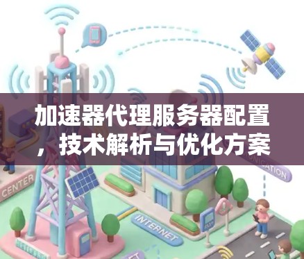 加速器代理服务器配置,技术解析与优化方案 加速器代理服务器配置,技术解析与优化方案