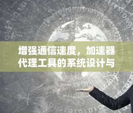 增强通信速度,加速器代理工具的系统设计与应用 增强通信速度,加速器代理工具的系统设计与应用