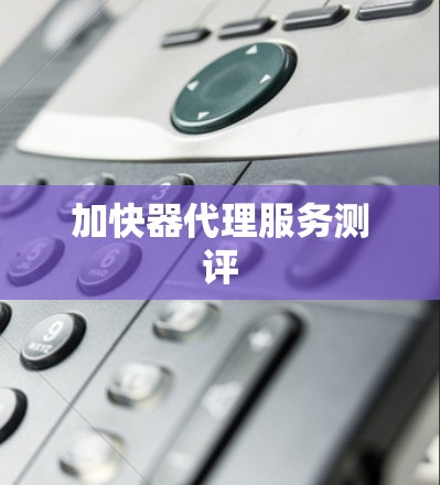 加快器代理服务测评 加快器代理服务测评