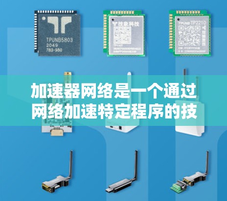 加速器网络是一个通过网络加速特定程序的技术体系,涵盖多个领域的合作与协作。以下是该网络的主要组成部分及其功能 加速器网络是一个通过网络加速特定程序的技术体系,涵盖多个领域的合作与协作。以下是该网络的主要组成部分及其功能