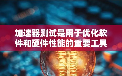 加速器测试是用于优化软件和硬件性能的重要工具。以下是对其效果的详细分析 加速器测试是用于优化软件和硬件性能的重要工具。以下是对其效果的详细分析