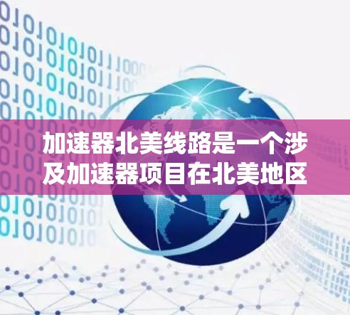 加速器北美线路是一个涉及加速器项目在北美地区的开发、生产和运营的系统。以下是关于加速器北美线路的详细分析 加速器北美线路是一个涉及加速器项目在北美地区的开发、生产和运营的系统。以下是关于加速器北美线路的详细分析