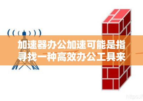 加速器办公加速可能是指寻找一种高效办公工具来提升生产力。以下是一些可能的加速器及其功能,供您参考 加速器办公加速可能是指寻找一种高效办公工具来提升生产力。以下是一些可能的加速器及其功能,供您参考