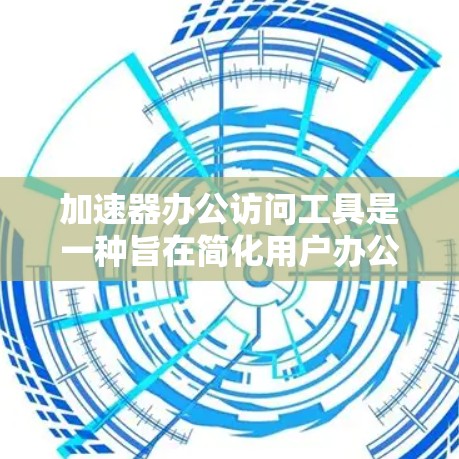 加速器办公访问工具是一种旨在简化用户办公文件下载和管理的软件应用，适用于多种办公软件和平台。以下是对该工具的详细分析和总结