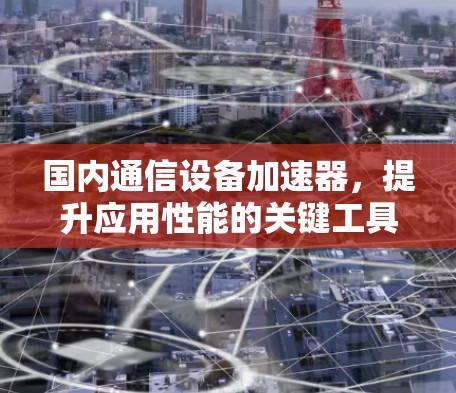 国内通信设备加速器,提升应用性能的关键工具 国内通信设备加速器,提升应用性能的关键工具
