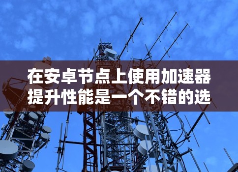 在安卓节点上使用加速器提升性能是一个不错的选择,以下是几种常用的加速器工具及其使用方法 在安卓节点上使用加速器提升性能是一个不错的选择,以下是几种常用的加速器工具及其使用方法