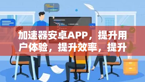 加速器安卓APP,提升用户体验,提升效率,提升应用性能 加速器安卓APP,提升用户体验,提升效率,提升应用性能