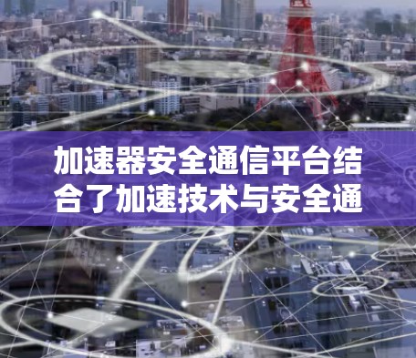加速器安全通信平台结合了加速技术与安全通信,旨在提供高效的、安全的数据传输解决方案。以下是对该平台的详细分析 加速器安全通信平台结合了加速技术与安全通信,旨在提供高效的、安全的数据传输解决方案。以下是对该平台的详细分析