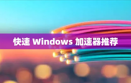 快速 Windows 加速器推荐 快速 Windows 加速器推荐