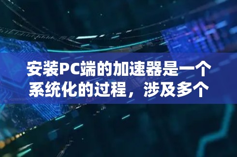 安装PC端的加速器是一个系统化的过程，涉及多个步骤和注意事项。以下是详细的操作指南