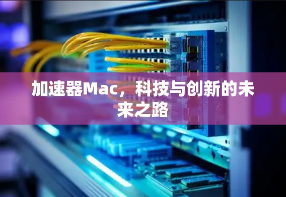 加速器Mac,科技与创新的未来之路 加速器Mac,科技与创新的未来之路