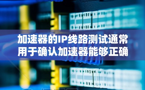 加速器的IP线路测试通常用于确认加速器能够正确连接到网络中的IP地址,并确保网络连接的稳定性。以下是关于加速器IP线路测试的详细步骤和注意事项 加速器的IP线路测试通常用于确认加速器能够正确连接到网络中的IP地址,并确保网络连接的稳定性。以下是关于加速器IP线路测试的详细步骤和注意事项