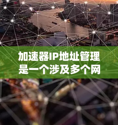 加速器IP地址管理是一个涉及多个网络技术和系统功能的系统，主要用于优化和管理网络连接以提高用户体验。以下是关于加速器IP地址管理的详细解释