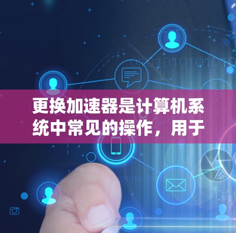 更换加速器是计算机系统中常见的操作,用于替换现有的加速器,以优化网络连接速度。以下是逐步的更换加速器步骤 更换加速器是计算机系统中常见的操作,用于替换现有的加速器,以优化网络连接速度。以下是逐步的更换加速器步骤