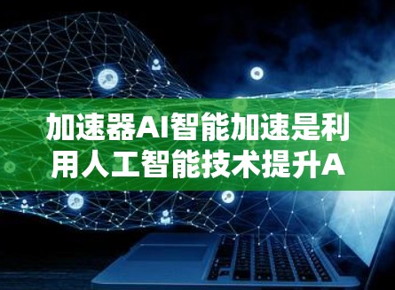 加速器AI智能加速是利用人工智能技术提升AI模型训练和推理效率的工具。以下是对该主题的详细总结 加速器AI智能加速是利用人工智能技术提升AI模型训练和推理效率的工具。以下是对该主题的详细总结