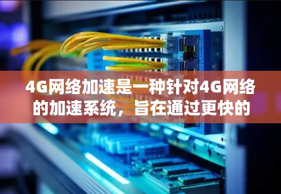 4G网络加速是一种针对4G网络的加速系统,旨在通过更快的网络连接提升用户电脑的性能。以下是关于4G网络加速的详细信息 4G网络加速是一种针对4G网络的加速系统,旨在通过更快的网络连接提升用户电脑的性能。以下是关于4G网络加速的详细信息