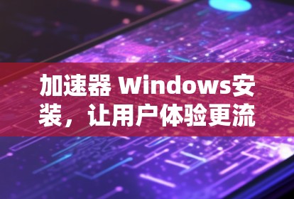 加速器 Windows安装,让用户体验更流畅 加速器 Windows安装,让用户体验更流畅