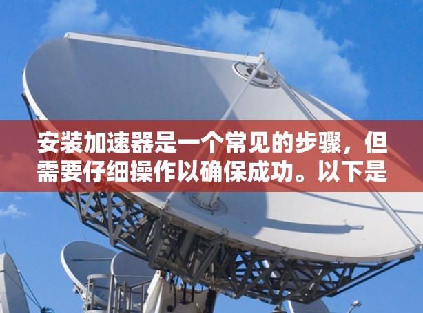 安装加速器是一个常见的步骤,但需要仔细操作以确保成功。以下是一步步的指南,帮助你安装一个加速器 安装加速器是一个常见的步骤,但需要仔细操作以确保成功。以下是一步步的指南,帮助你安装一个加速器
