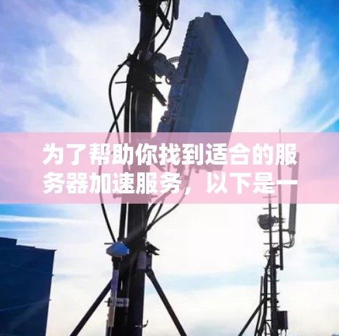 为了帮助你找到适合的服务器加速服务，以下是一些建议和步骤