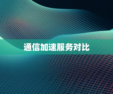 通信加速服务对比 通信加速服务对比