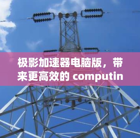 极影加速器电脑版,带来更高效的 computing体验 极影加速器电脑版,带来更高效的 computing体验