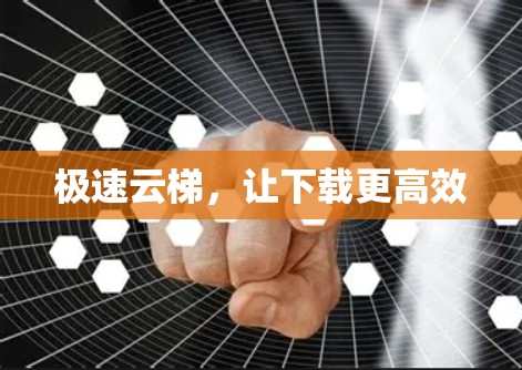 极速云梯,让下载更高效 极速云梯,让下载更高效