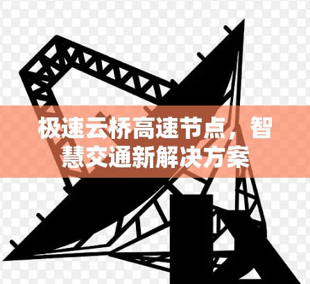极速云桥高速节点,智慧交通新解决方案 极速云桥高速节点,智慧交通新解决方案