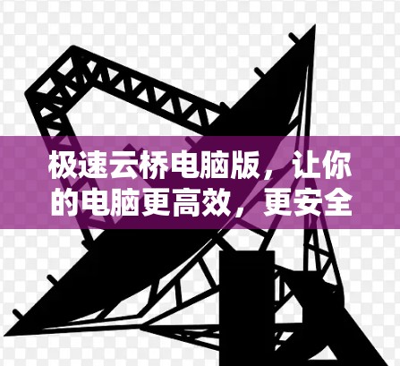 极速云桥电脑版,让你的电脑更高效,更安全,更便捷 极速云桥电脑版,让你的电脑更高效,更安全,更便捷