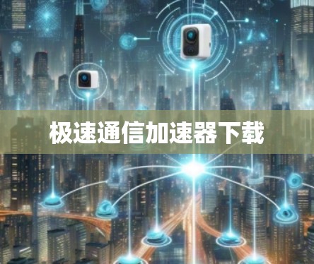 极速通信加速器下载 极速通信加速器下载