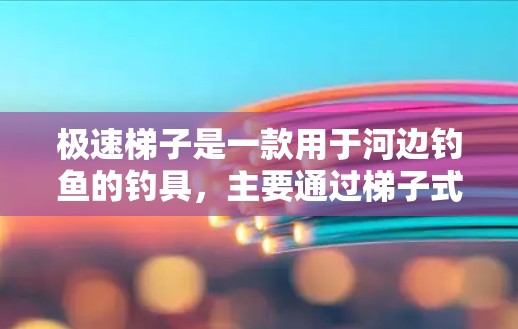 极速梯子是一款用于河边钓鱼的钓具,主要通过梯子式结构来控制鱼线的长度和方向,帮助钓者更好地控制鱼的运动轨迹,从而提高钓鱼效率和鱼的生存率。以下是对极速梯子的详细介绍 极速梯子是一款用于河边钓鱼的钓具,主要通过梯子式结构来控制鱼线的长度和方向,帮助钓者更好地控制鱼的运动轨迹,从而提高钓鱼效率和鱼的生存率。以下是对极速梯子的详细介绍