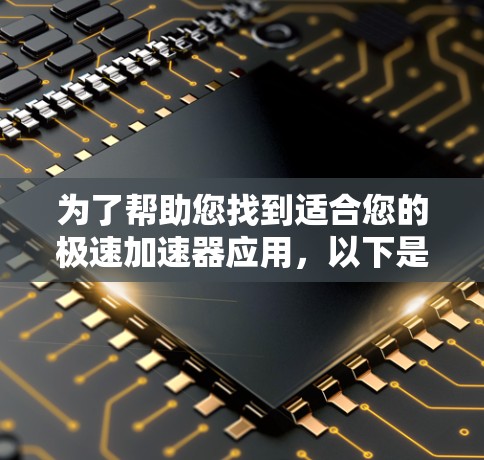 为了帮助您找到适合您的极速加速器应用,以下是一些步骤和建议 为了帮助您找到适合您的极速加速器应用,以下是一些步骤和建议