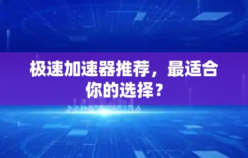极速加速器推荐,最适合你的选择? 极速加速器推荐,最适合你的选择?