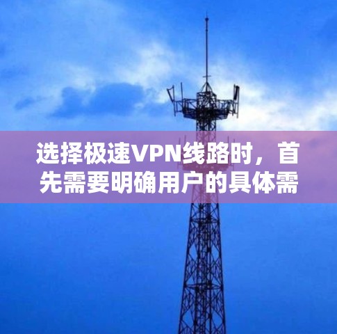 选择极速VPN线路时,首先需要明确用户的具体需求和预算。以下是一些全面的对比和建议 选择极速VPN线路时,首先需要明确用户的具体需求和预算。以下是一些全面的对比和建议