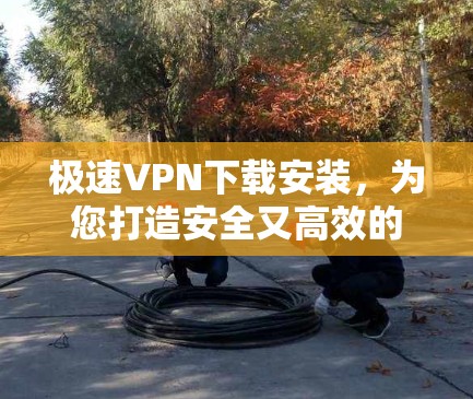 极速VPN下载安装,为您打造安全又高效的网络环境 极速VPN下载安装,为您打造安全又高效的网络环境