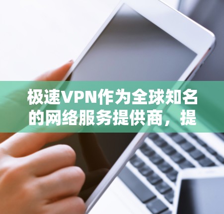 极速VPN作为全球知名的网络服务提供商,提供了一系列功能强大的VPN选项,旨在为用户提供更流畅、安全的网络体验。以下是对极速VPN连接体验的详细总结 极速VPN作为全球知名的网络服务提供商,提供了一系列功能强大的VPN选项,旨在为用户提供更流畅、安全的网络体验。以下是对极速VPN连接体验的详细总结