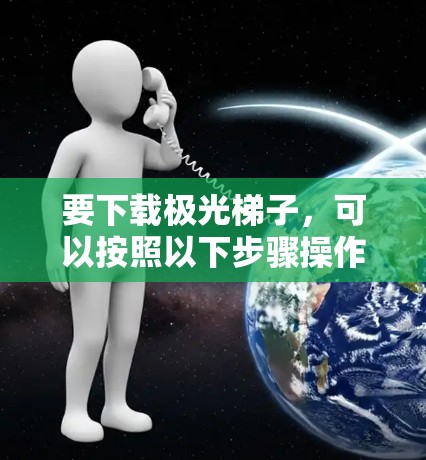 要下载极光梯子,可以按照以下步骤操作 要下载极光梯子,可以按照以下步骤操作