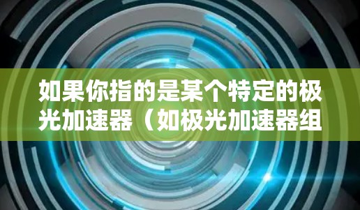 如果你指的是某个特定的极光加速器(如极光加速器组或极光加速器版)以下是一些常见步骤,假设你是在使用极光加速器组(如极光加速器组版)来加速你的安卓应用 如果你指的是某个特定的极光加速器(如极光加速器组或极光加速器版)以下是一些常见步骤,假设你是在使用极光加速器组(如极光加速器组版)来加速你的安卓应用