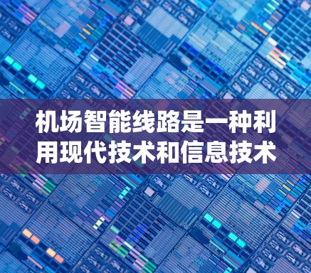 机场智能线路是一种利用现代技术和信息技术提升机场运营效率的系统，旨在通过智能设备、数据分析和实时服务来优化旅客体验和机场管理。以下是一些机场智能线路的相关信息