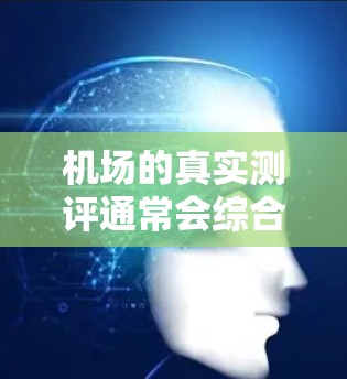 机场的真实测评通常会综合考虑机场的设施、服务、舒适度和用户体验等方面。以下是一个常见的机场测评标准 机场的真实测评通常会综合考虑机场的设施、服务、舒适度和用户体验等方面。以下是一个常见的机场测评标准