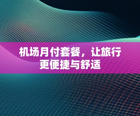机场月付套餐,让旅行更便捷与舒适 机场月付套餐,让旅行更便捷与舒适