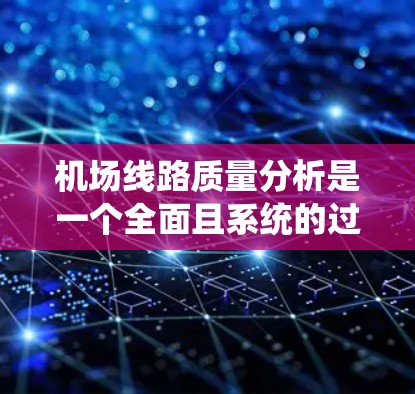 机场线路质量分析是一个全面且系统的过程,旨在评估机场设施、服务和安全等方面的表现。以下是一个结构化的分析报告,总结了机场线路质量的优缺点,并提出改进建议 机场线路质量分析是一个全面且系统的过程,旨在评估机场设施、服务和安全等方面的表现。以下是一个结构化的分析报告,总结了机场线路质量的优缺点,并提出改进建议