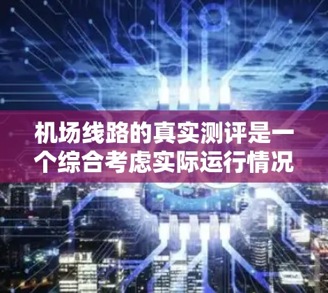 机场线路的真实测评是一个综合考虑实际运行情况的指标体系,通常包括航班时间、登机率、延误、乘客满意度等关键因素。以下是对真实测评的详细分析和总结 机场线路的真实测评是一个综合考虑实际运行情况的指标体系,通常包括航班时间、登机率、延误、乘客满意度等关键因素。以下是对真实测评的详细分析和总结