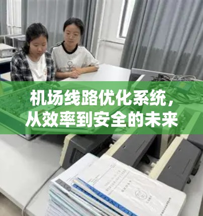 机场线路优化系统,从效率到安全的未来 机场线路优化系统,从效率到安全的未来