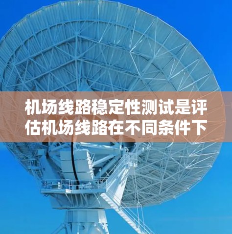 机场线路稳定性测试是评估机场线路在不同条件下运行状态的重要指标，有助于优化线路设计、管理，确保旅客和运营的稳定性。以下是对机场线路稳定性测试的概述和步骤