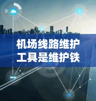 机场线路维护工具是维护铁路系统的关键,确保机场交通的稳定和高效。以下是详细的维护工具和方法 机场线路维护工具是维护铁路系统的关键,确保机场交通的稳定和高效。以下是详细的维护工具和方法