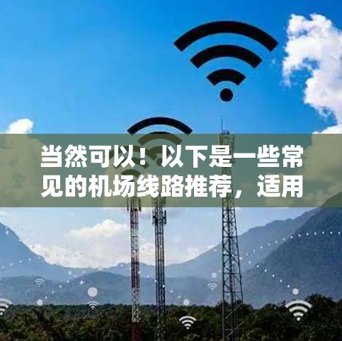 当然可以!以下是一些常见的机场线路推荐,适用于中国主要的几个大城市 当然可以!以下是一些常见的机场线路推荐,适用于中国主要的几个大城市
